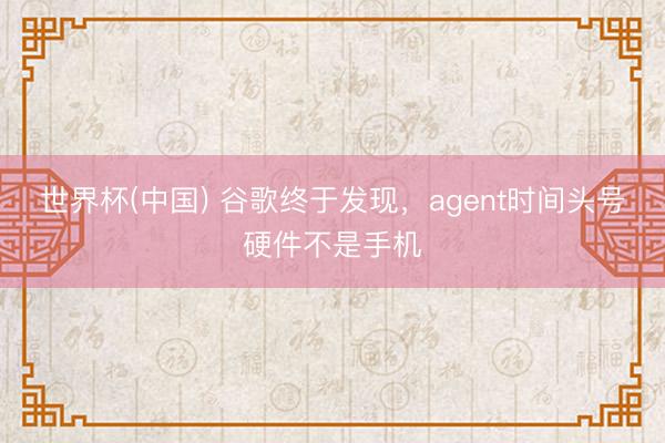 世界杯(中国) 谷歌终于发现，agent时间头号硬件不是手机