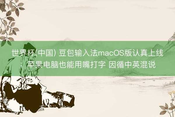 世界杯(中国) 豆包输入法macOS版认真上线：苹果电脑也能用嘴打字 因循中英混说