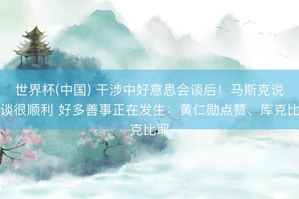 世界杯(中国) 干涉中好意思会谈后！马斯克说会谈很顺利 好多善事正在发生：黄仁勋点赞、库克比耶