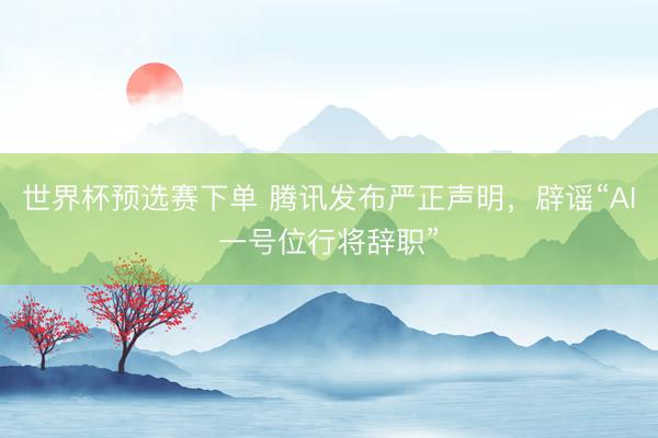 世界杯预选赛下单 腾讯发布严正声明，辟谣“AI一号位行将辞职”