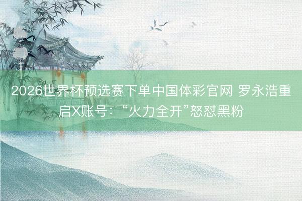 2026世界杯预选赛下单中国体彩官网 罗永浩重启X账号：“火力全开”怒怼黑粉