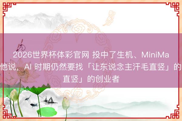 2026世界杯体彩官网 投中了生机、MiniMax 后，他说，AI 时期仍然要找「让东说念主汗毛直竖」的创业者