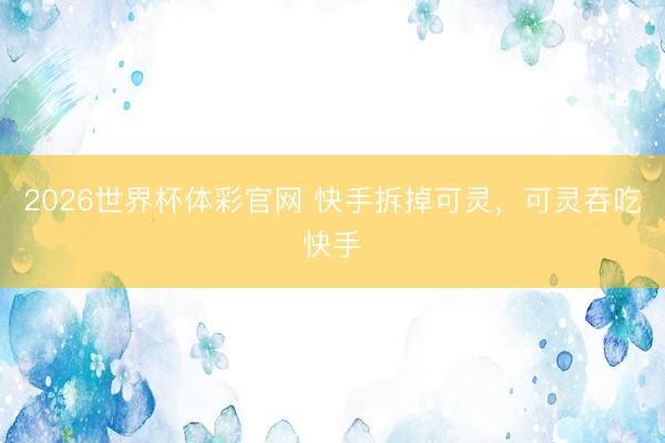 2026世界杯体彩官网 快手拆掉可灵，可灵吞吃快手