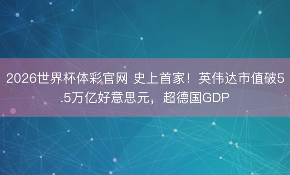 2026世界杯体彩官网 史上首家！英伟达市值破5.5万亿好意思元，超德国GDP