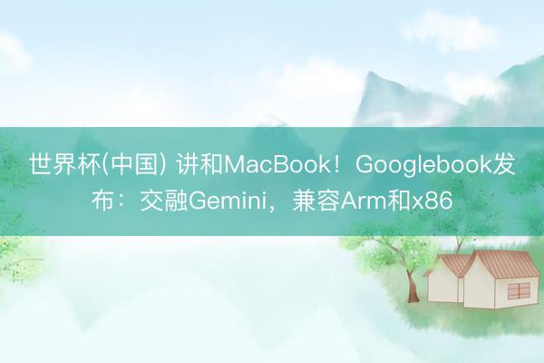 世界杯(中国) 讲和MacBook!Googlebook发布:交融Gemini,兼容Arm和x86