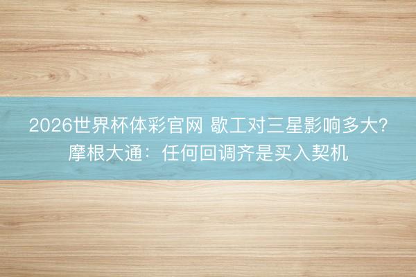 2026世界杯体彩官网 歇工对三星影响多大？摩根大通：任何回调齐是买入契机