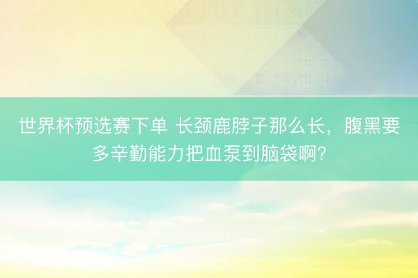 世界杯预选赛下单 长颈鹿脖子那么长，腹黑要多辛勤能力把血泵到脑袋啊？