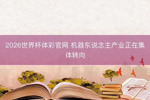 2026世界杯体彩官网 机器东说念主产业正在集体转向