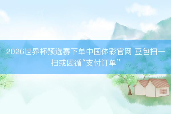 2026世界杯预选赛下单中国体彩官网 豆包扫一扫或因循“支付订单”