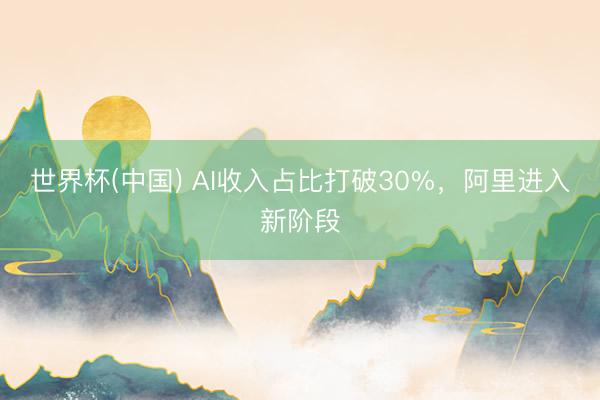 世界杯(中国) AI收入占比打破30%，阿里进入新阶段