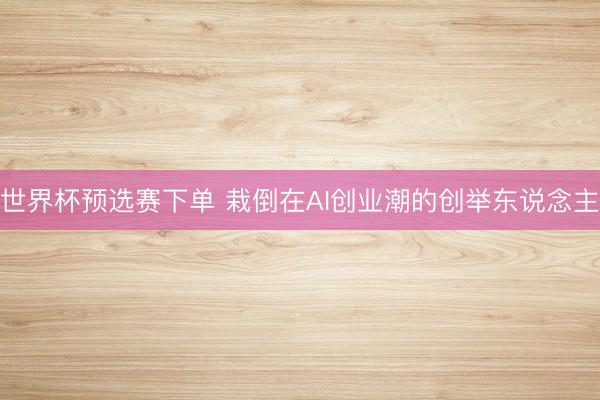 世界杯预选赛下单 栽倒在AI创业潮的创举东说念主