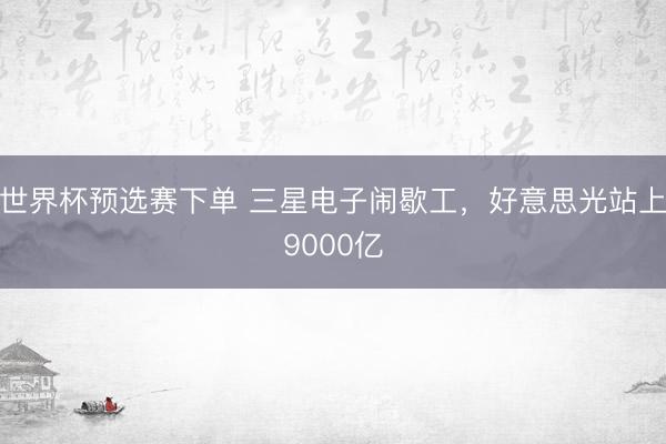 世界杯预选赛下单 三星电子闹歇工,好意思光站上9000亿
