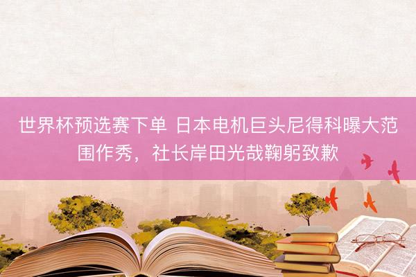 世界杯预选赛下单 日本电机巨头尼得科曝大范围作秀,社长岸田光哉鞠躬致歉