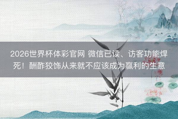 2026世界杯体彩官网 微信已读、访客功能焊死！酬酢狡饰从来就不应该成为赢利的生意