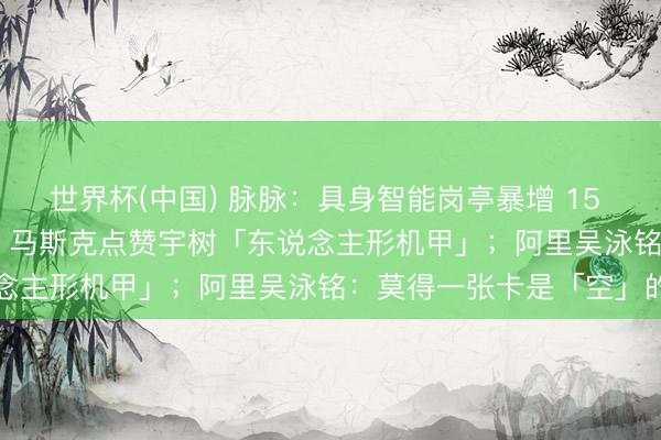 世界杯(中国) 脉脉:具身智能岗亭暴增 15 倍,平均月薪超 6 万元;马斯克点赞宇树「东说念主形机甲」;阿里吴泳铭:莫得一张卡是「空」的