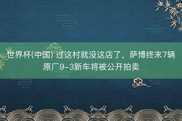 世界杯(中国) 过这村就没这店了，萨博终末7辆原厂9-3新车将被公开拍卖