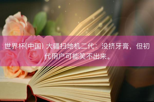 世界杯(中国) 大疆扫地机二代:没挤牙膏,但初代用户可能笑不出来。