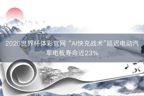 2026世界杯体彩官网 “AI快充战术”延迟电动汽车电板寿命近23%