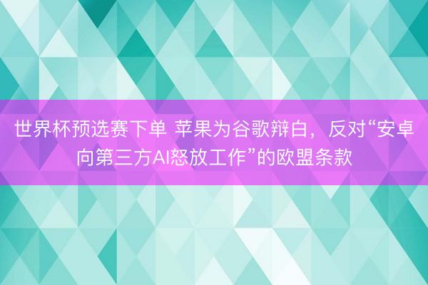 世界杯预选赛下单 苹果为谷歌辩白，反对“安卓向第三方AI怒放工作”的欧盟条款