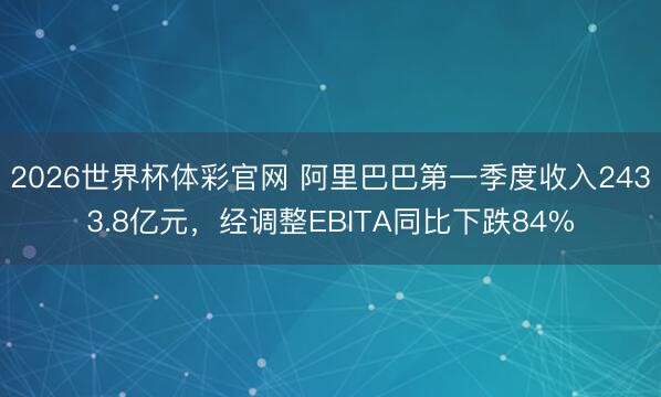 2026世界杯体彩官网 阿里巴巴第一季度收入2433.8亿元，经调整EBITA同比下跌84%