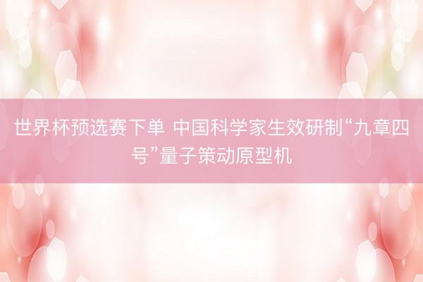 世界杯预选赛下单 中国科学家生效研制“九章四号”量子策动原型机