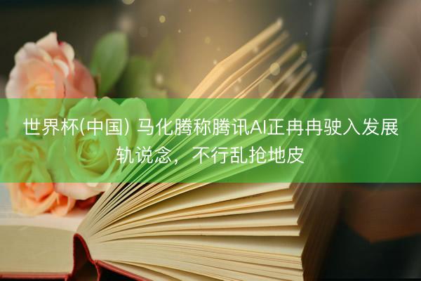世界杯(中国) 马化腾称腾讯AI正冉冉驶入发展轨说念，不行乱抢地皮