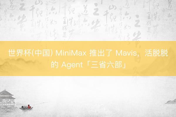 世界杯(中国) MiniMax 推出了 Mavis，活脱脱的 Agent「三省六部」