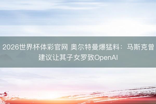 2026世界杯体彩官网 奥尔特曼爆猛料：马斯克曾建议让其子女罗致OpenAI