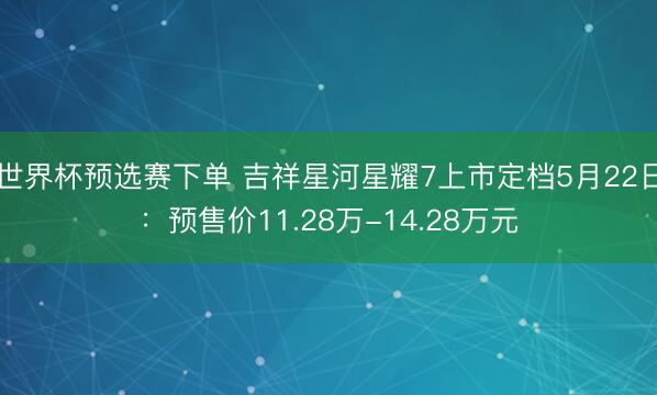 世界杯预选赛下单 吉祥星河星耀7上市定档5月22日：预售价11.28万-14.28万元