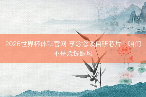2026世界杯体彩官网 李念念谈自研芯片：咱们不是烧钱跟风