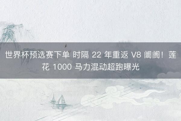 世界杯预选赛下单 时隔 22 年重返 V8 阛阓！莲花 1000 马力混动超跑曝光