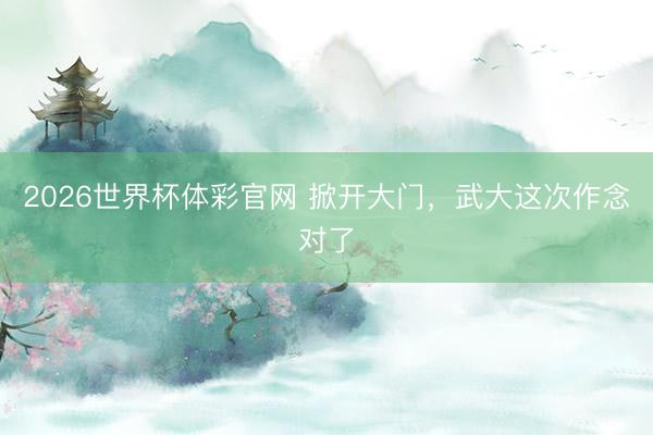 2026世界杯体彩官网 掀开大门，武大这次作念对了