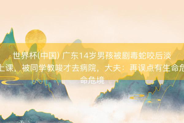 世界杯(中国) 广东14岁男孩被剧毒蛇咬后淡定上课，被同学教唆才去病院，大夫：再误点有生命危境