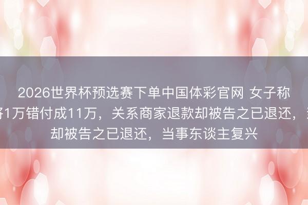 2026世界杯预选赛下单中国体彩官网 女子称丈夫买榴莲时将1万错付成11万，关系商家退款却被告之已退还，当事东谈主复兴