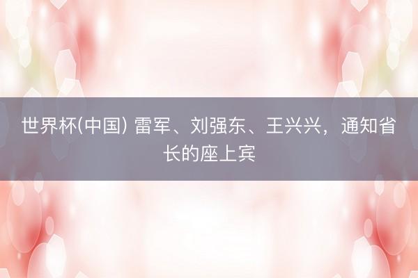 世界杯(中国) 雷军、刘强东、王兴兴，通知省长的座上宾