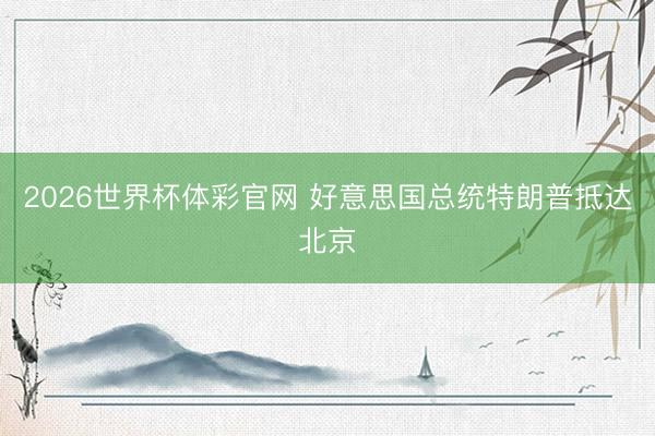 2026世界杯体彩官网 好意思国总统特朗普抵达北京