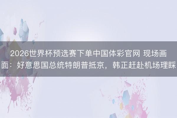 2026世界杯预选赛下单中国体彩官网 现场画面：好意思国总统特朗普抵京，韩正赶赴机场理睬