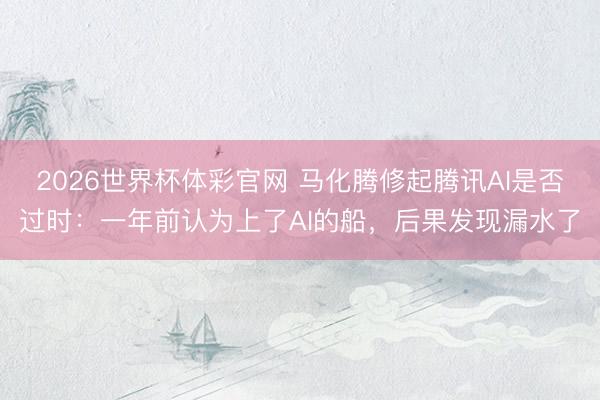 2026世界杯体彩官网 马化腾修起腾讯AI是否过时：一年前认为上了AI的船，后果发现漏水了