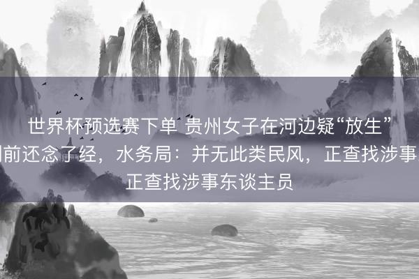世界杯预选赛下单 贵州女子在河边疑“放生”奶茶，倒前还念了经，水务局：并无此类民风，正查找涉事东谈主员