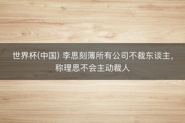 世界杯(中国) 李思刻薄所有公司不裁东谈主，称理思不会主动裁人