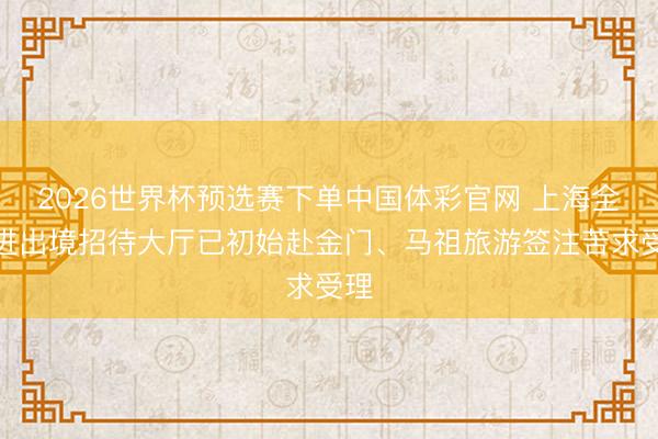 2026世界杯预选赛下单中国体彩官网 上海全市进出境招待大厅已初始赴金门、马祖旅游签注苦求受理