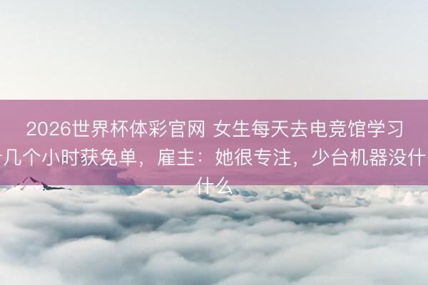 2026世界杯体彩官网 女生每天去电竞馆学习十几个小时获免单，雇主：她很专注，少台机器没什么