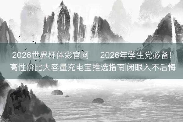 2026世界杯体彩官网 ✨2026年学生党必备! 高性价比大容量充电宝推选指南|闭眼入不后悔✨
