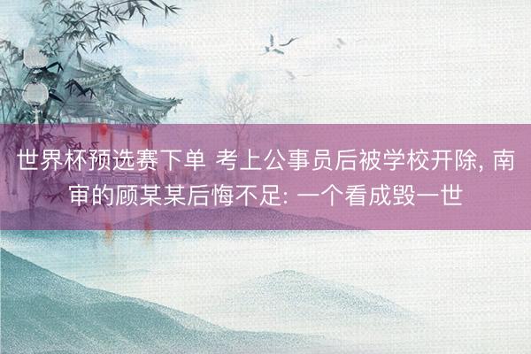 世界杯预选赛下单 考上公事员后被学校开除， 南审的顾某某后悔不足: 一个看成毁一世