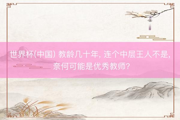世界杯(中国) 教龄几十年， 连个中层王人不是， 奈何可能是优秀教师?