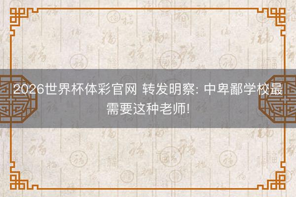 2026世界杯体彩官网 转发明察: 中卑鄙学校最需要这种老师!
