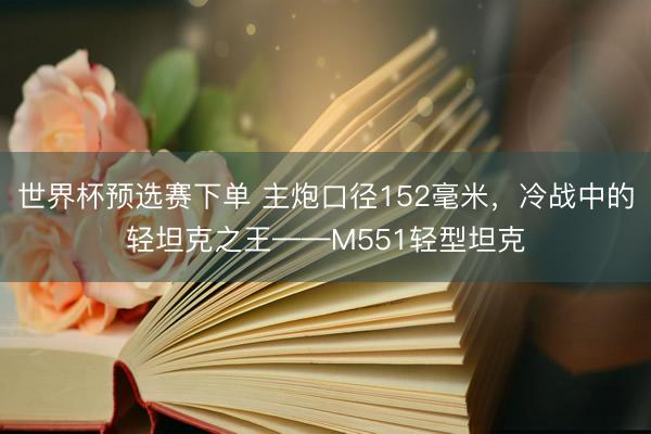世界杯预选赛下单 主炮口径152毫米，冷战中的轻坦克之王——M551轻型坦克