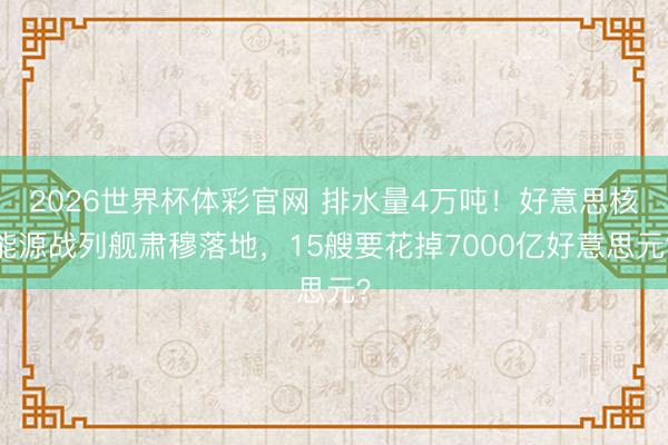 2026世界杯体彩官网 排水量4万吨！好意思核能源战列舰肃穆落地，15艘要花掉7000亿好意思元？