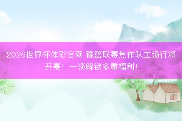 2026世界杯体彩官网 豫篮联赛焦作队主场行将开赛！一谈解锁多重福利！