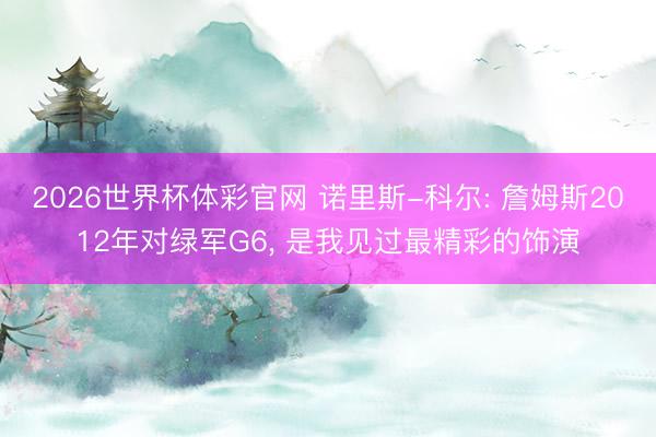 2026世界杯体彩官网 诺里斯-科尔: 詹姆斯2012年对绿军G6, 是我见过最精彩的饰演